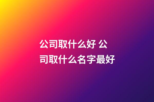 公司取什么好 公司取什么名字最好-第1張-公司起名-玄機(jī)派